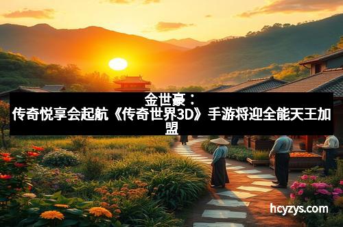 金世豪：传奇悦享会起航《传奇世界3D》手游将迎全能天王加盟